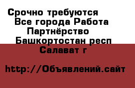 Срочно требуются !!!! - Все города Работа » Партнёрство   . Башкортостан респ.,Салават г.